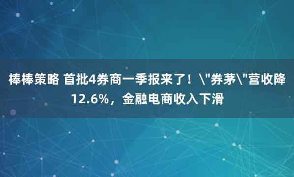 棒棒策略 首批4券商一季报来了！＂券茅＂营收降12.6%，金融电商收入下滑