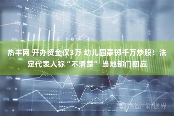 热丰网 开办资金仅3万 幼儿园豪掷千万炒股！法定代表人称“不清楚” 当地部门回应