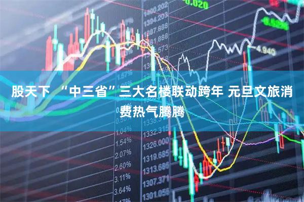 股天下  “中三省”三大名楼联动跨年 元旦文旅消费热气腾腾