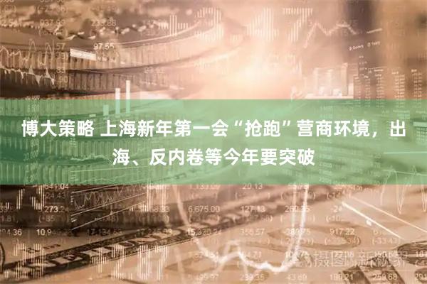 博大策略 上海新年第一会“抢跑”营商环境，出海、反内卷等今年要突破