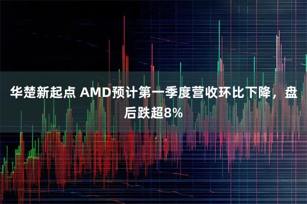 华楚新起点 AMD预计第一季度营收环比下降，盘后跌超8%
