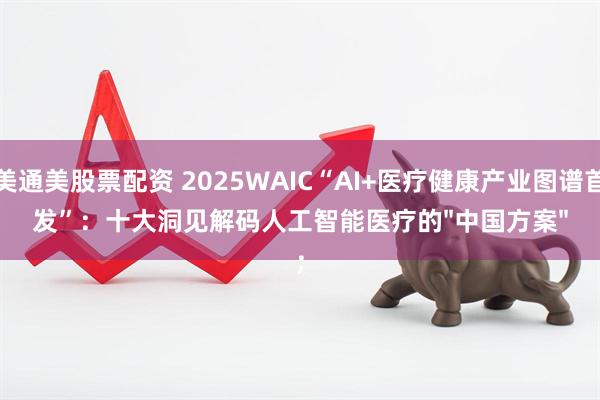 美通美股票配资 2025WAIC“AI+医疗健康产业图谱首发”：十大洞见解码人工智能医疗的"中国方案"