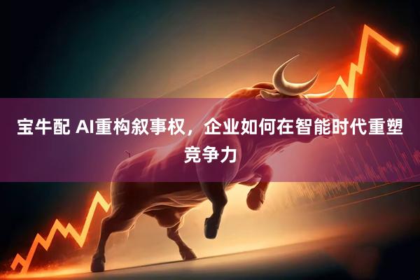 宝牛配 AI重构叙事权，企业如何在智能时代重塑竞争力