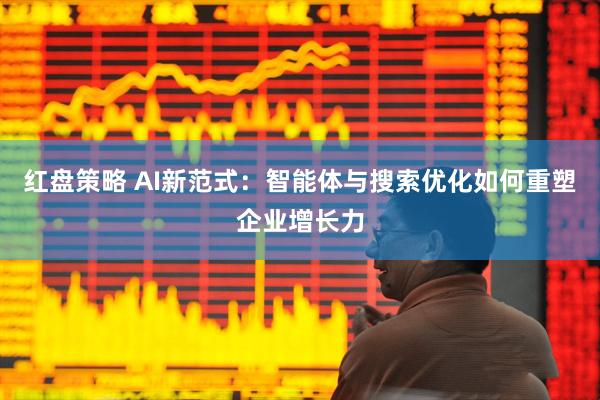 红盘策略 AI新范式：智能体与搜索优化如何重塑企业增长力