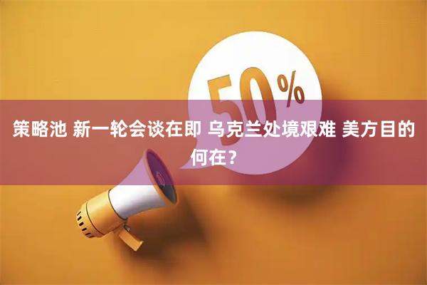 策略池 新一轮会谈在即 乌克兰处境艰难 美方目的何在？