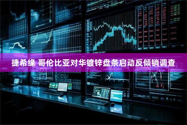 捷希缘 哥伦比亚对华镀锌盘条启动反倾销调查