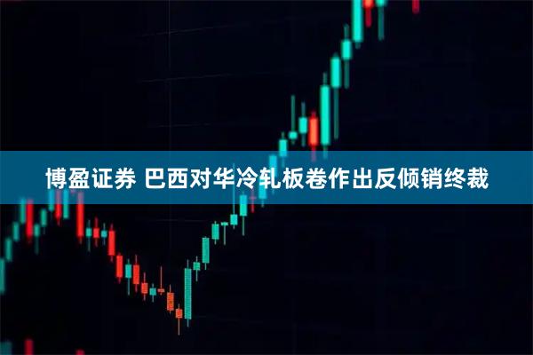 博盈证券 巴西对华冷轧板卷作出反倾销终裁