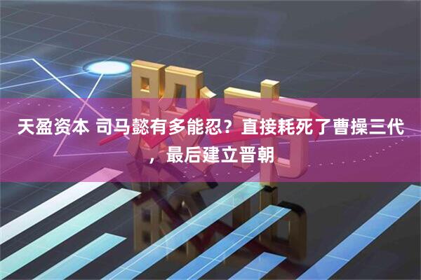 天盈资本 司马懿有多能忍？直接耗死了曹操三代，最后建立晋朝