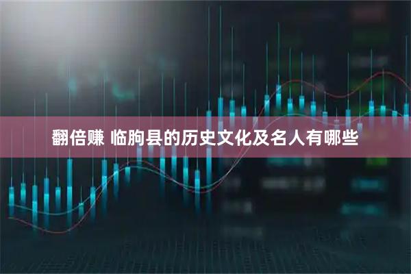 翻倍赚 临朐县的历史文化及名人有哪些