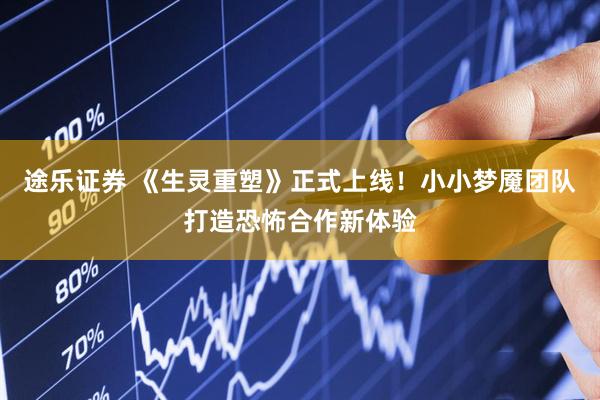 途乐证券 《生灵重塑》正式上线！小小梦魇团队打造恐怖合作新体验