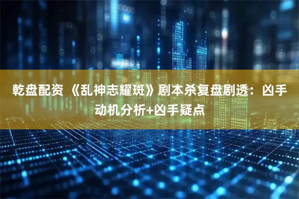 乾盘配资 《乱神志耀斑》剧本杀复盘剧透：凶手动机分析+凶手疑点