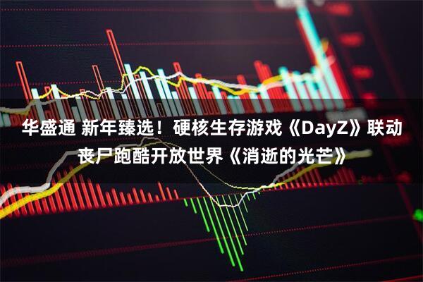华盛通 新年臻选！硬核生存游戏《DayZ》联动丧尸跑酷开放世界《消逝的光芒》