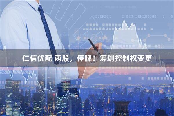 仁信优配 两股，停牌！筹划控制权变更