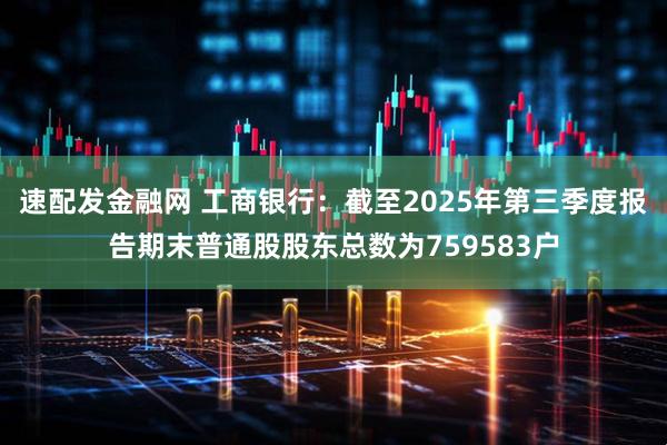 速配发金融网 工商银行：截至2025年第三季度报告期末普通股股东总数为759583户