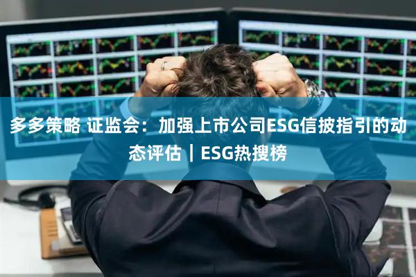 多多策略 证监会：加强上市公司ESG信披指引的动态评估｜ESG热搜榜
