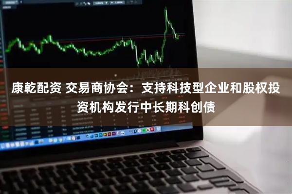 康乾配资 交易商协会：支持科技型企业和股权投资机构发行中长期科创债