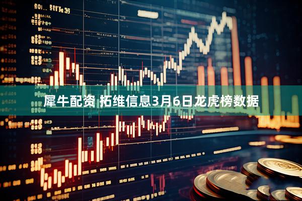 犀牛配资 拓维信息3月6日龙虎榜数据