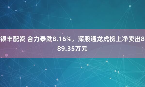 银丰配资 合力泰跌8.16%，深股通龙虎榜上净卖出889.35万元