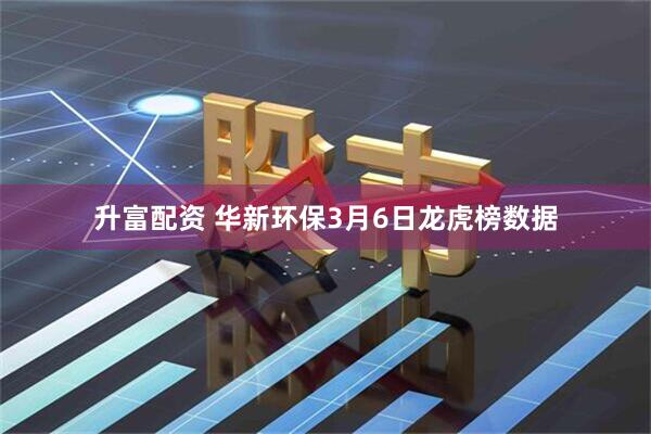 升富配资 华新环保3月6日龙虎榜数据