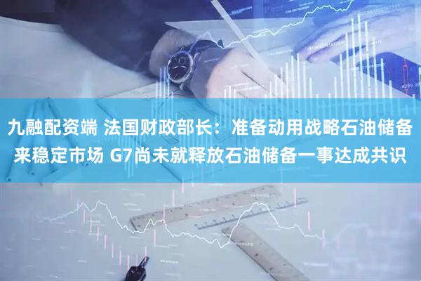 九融配资端 法国财政部长：准备动用战略石油储备来稳定市场 G7尚未就释放石油储备一事达成共识