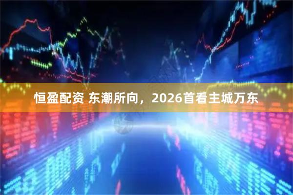 恒盈配资 东潮所向，2026首看主城万东