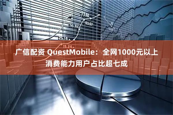 广信配资 QuestMobile：全网1000元以上消费能力用户占比超七成