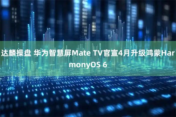 达麟操盘 华为智慧屏Mate TV官宣4月升级鸿蒙HarmonyOS 6