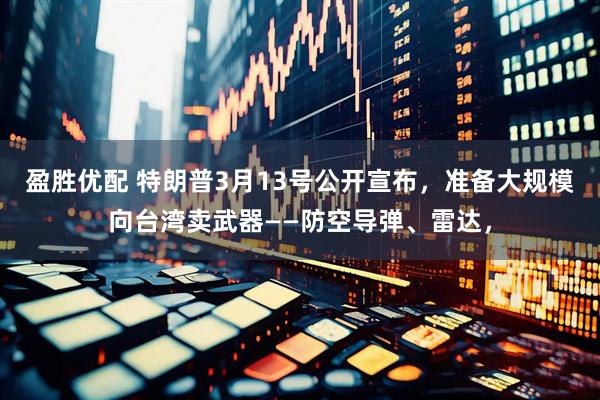 盈胜优配 特朗普3月13号公开宣布，准备大规模向台湾卖武器——防空导弹、雷达，
