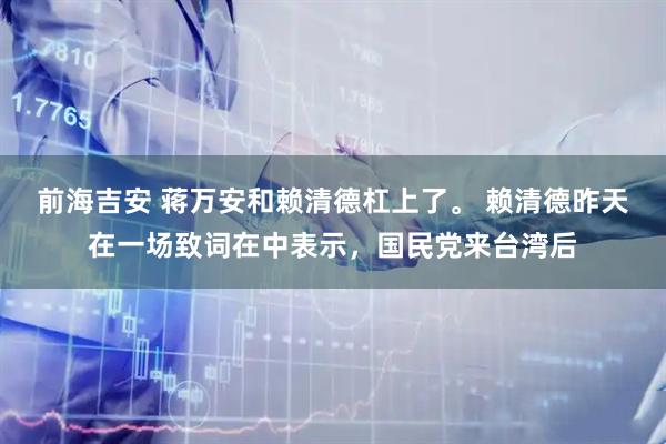 前海吉安 蒋万安和赖清德杠上了。 赖清德昨天在一场致词在中表示，国民党来台湾后