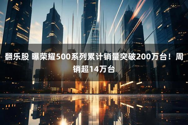 翻乐股 曝荣耀500系列累计销量突破200万台！周销超14万台