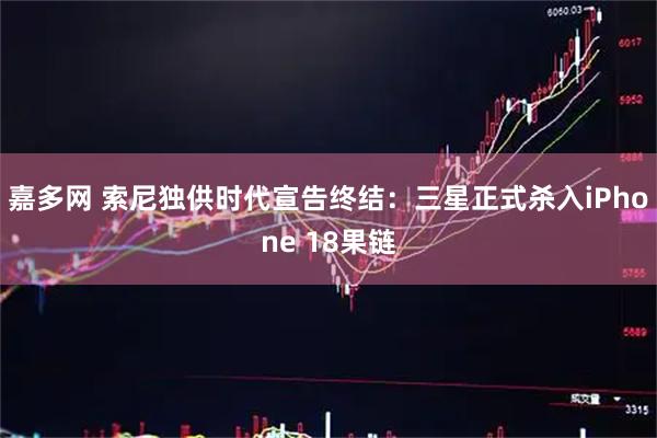 嘉多网 索尼独供时代宣告终结：三星正式杀入iPhone 18果链