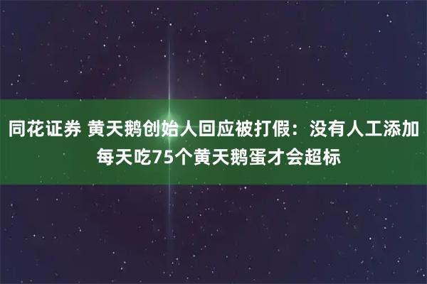 同花证券 黄天鹅创始人回应被打假：没有人工添加  每天吃75个黄天鹅蛋才会超标