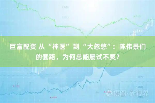 巨富配资 从 “神医” 到 “大忽悠”：陈伟景们的套路，为何总能屡试不爽？