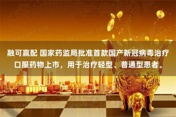 融可赢配 国家药监局批准首款国产新冠病毒治疗口服药物上市，用于治疗轻型、普通型患者。
