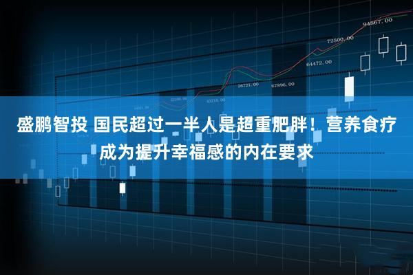 盛鹏智投 国民超过一半人是超重肥胖！营养食疗成为提升幸福感的内在要求
