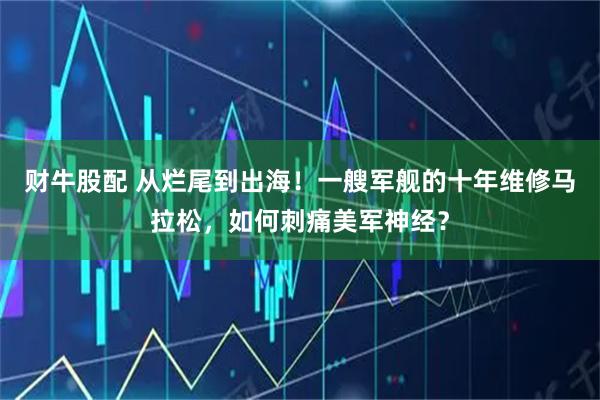 财牛股配 从烂尾到出海！一艘军舰的十年维修马拉松，如何刺痛美军神经？