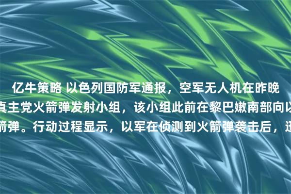 亿牛策略 以色列国防军通报，空军无人机在昨晚成功识别并摧毁了一个真主党火箭弹发射小组，该小组此前在黎巴嫩南部向以军阵地发射了多枚火箭弹。行动过程显示，以军在侦测到火箭弹袭击后，迅速利用无人机锁定目标位置，并在短时间内发动空袭，当场击毙所有涉事武装人员。军方确认，此次敌方袭击未造成任何以军人员伤亡。