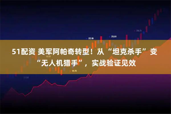 51配资 美军阿帕奇转型！从 “坦克杀手” 变 “无人机猎手”，实战验证见效