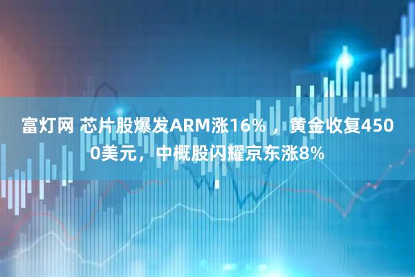 富灯网 芯片股爆发ARM涨16% ，黄金收复4500美元，中概股闪耀京东涨8%