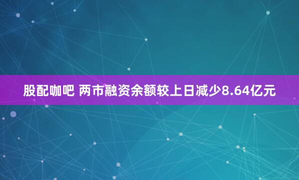 股配咖吧 两市融资余额较上日减少8.64亿元
