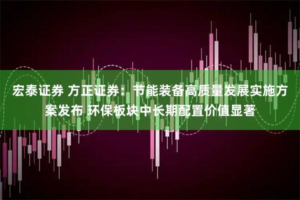 宏泰证券 方正证券：节能装备高质量发展实施方案发布 环保板块中长期配置价值显著