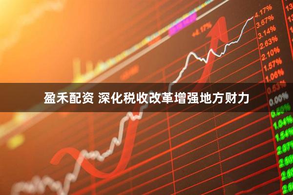 盈禾配资 深化税收改革增强地方财力
