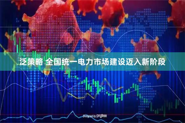 泛策略 全国统一电力市场建设迈入新阶段