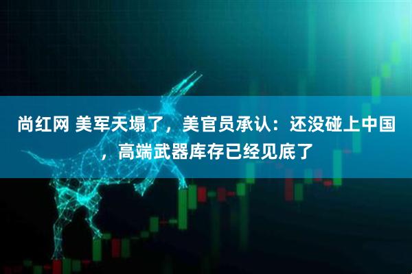 尚红网 美军天塌了，美官员承认：还没碰上中国，高端武器库存已经见底了