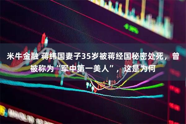米牛金融 蒋纬国妻子35岁被蒋经国秘密处死，曾被称为“军中第一美人”，这是为何
