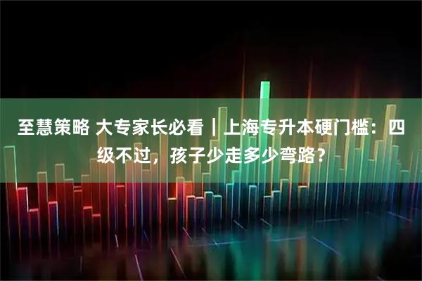 至慧策略 大专家长必看｜上海专升本硬门槛：四级不过，孩子少走多少弯路？