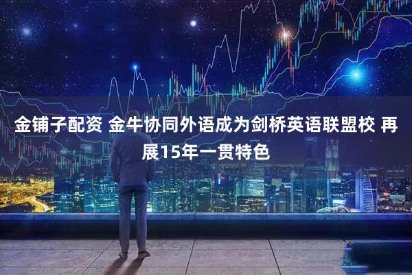 金铺子配资 金牛协同外语成为剑桥英语联盟校 再展15年一贯特色