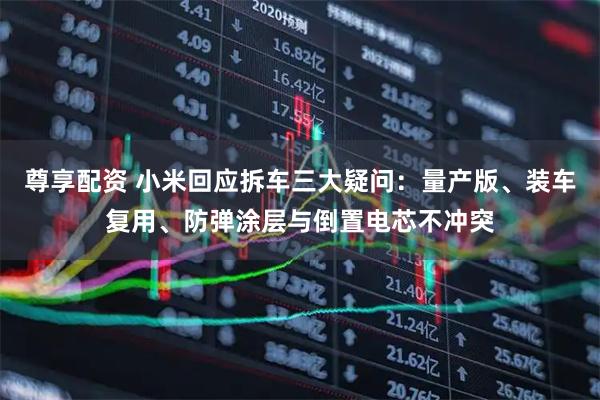 尊享配资 小米回应拆车三大疑问：量产版、装车复用、防弹涂层与倒置电芯不冲突