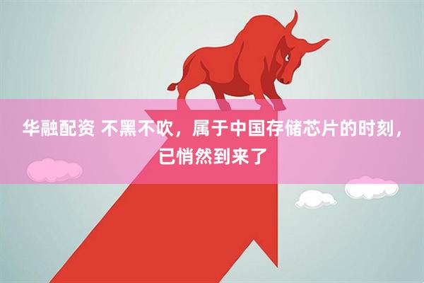 华融配资 不黑不吹，属于中国存储芯片的时刻，已悄然到来了