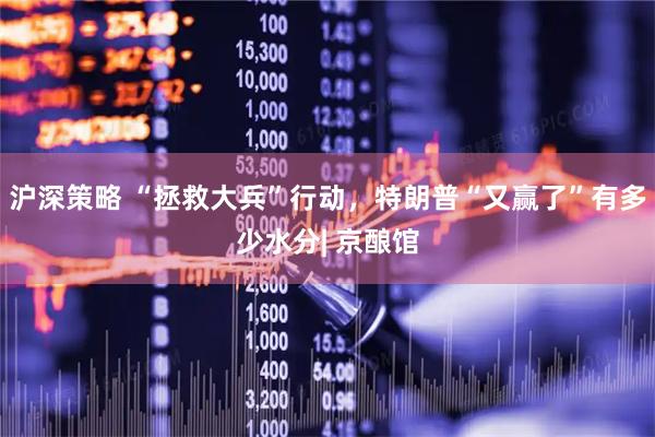 沪深策略 “拯救大兵”行动，特朗普“又赢了”有多少水分| 京酿馆